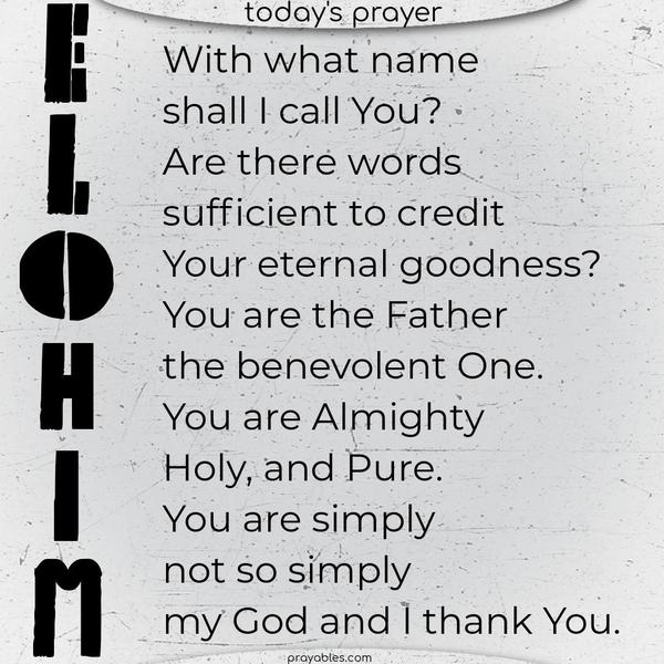With what name shall I call You? Are there words sufficient to credit Your eternal goodness? You are the Father, the benevolent One. You are Almighty, Holy, and Pure. You are simply, and not so simply, my God, and I thank You.