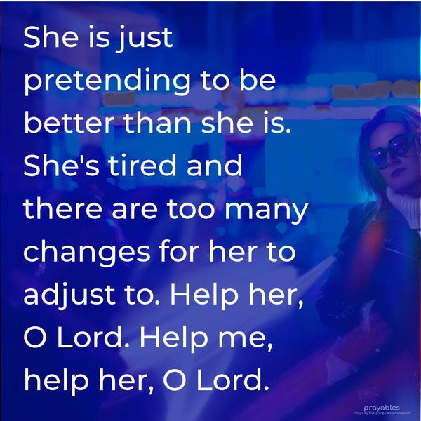 She is just pretending to be better than she is. She’s tired, and there are too many changes for her to adjust to. Help her, O Lord. Help me, help her, O Lord.