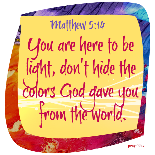 Matthew 5:14  You are here to be light, don’t hide the colors God gave you from the world.