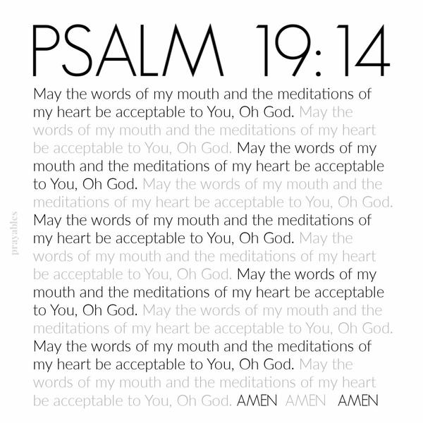 Psalm 19:14 May the words of my mouth and the meditations of my heart be acceptable to You, Oh God.