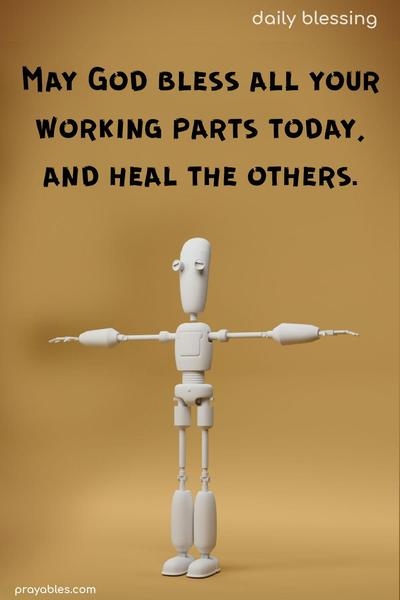 May God bless all your working parts today and heal the others.