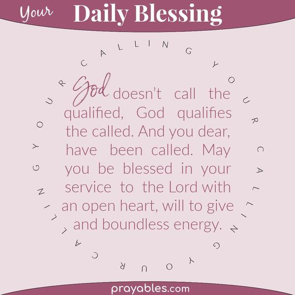  God doesn’t call the qualified, God qualifies the called. And you dear, have been called. May you be blessed in your service to the Lord with
an open heart and boundless energy.