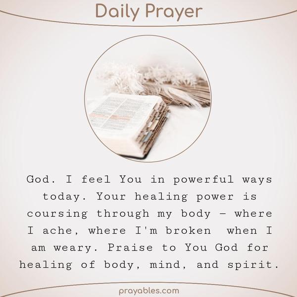 Dear God, I feel you in powerful ways today. Your healing power is coursing through my body — where I ache, where I'm broken,  where I am
weary. Praise to You God for healing of body, mind, and spirit.