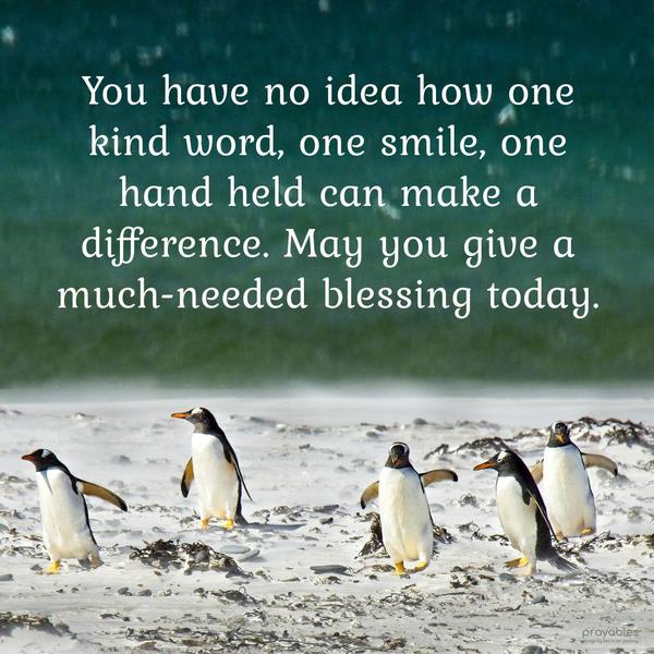 You have no idea how one kind word, smile, or hand held can make a difference. May you give a much-needed blessing today.