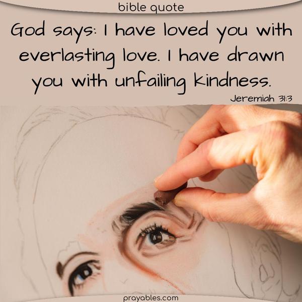 Jeremiah 31:3 God says: I have loved you with everlasting love. I have drawn you with unfailing kindness. 