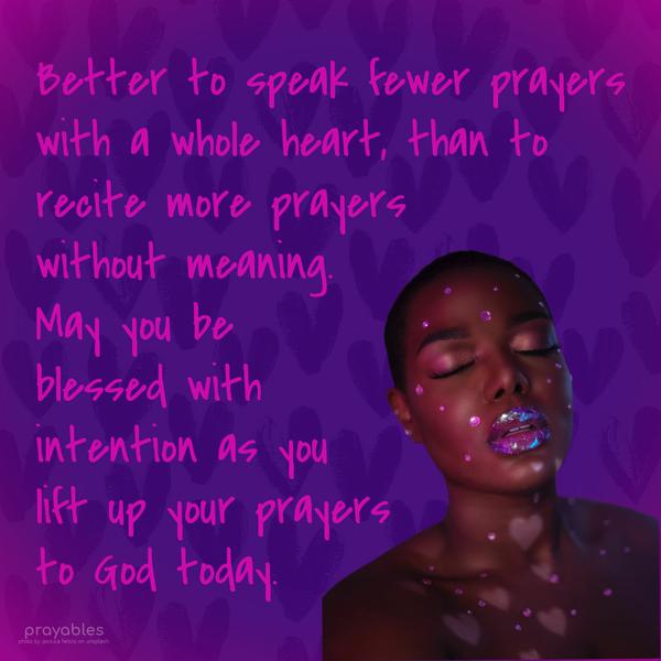 Better to speak fewer prayers with a whole heart, than to recite more prayers without meaning. May you be blessed with intention as you lift up your
prayers to God today.