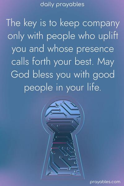 The key is to keep company only with people who uplift you and whose presence calls forth your best. May God bless you with good people in your life.