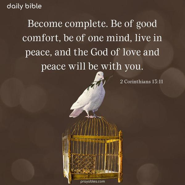 Become complete. Be of good comfort, be of one mind, live in peace, and the God of love and peace will be with you. 2 Corinthians 13:11