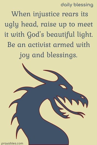 When injustice rears its ugly head, raise up to meet it with God’s beautiful light. Be an activist armed with joy and blessings.