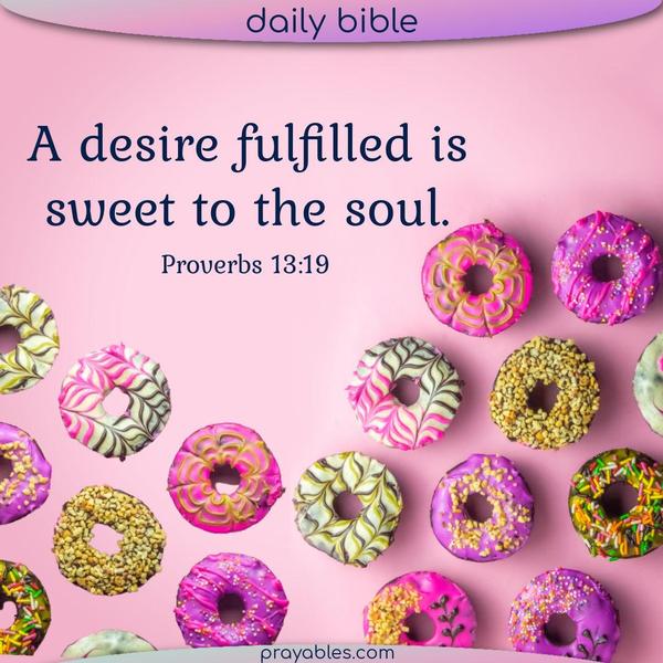 Proverbs 13:19 A desire fulfilled is sweet to the soul.