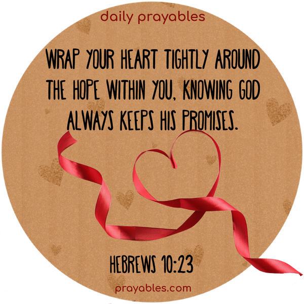 Wrap your heart tightly around the hope within you, knowing God always keeps His promises. Hebrews 10:23