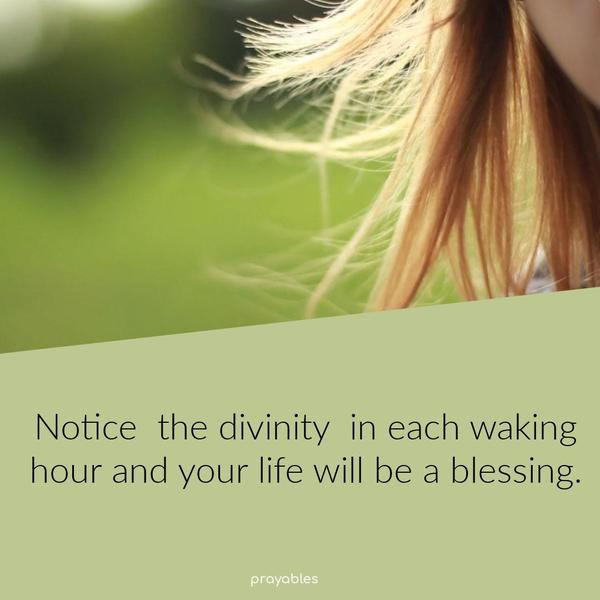 Notice the divinity in each waking hour and your life will be a blessing.