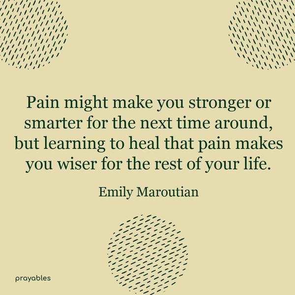 Pain might make you stronger or smarter for the next time around, but learning to heal that pain makes you wiser for the rest of your life. Emily Maroutian