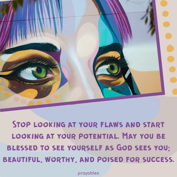 Stop looking at your flaws and start looking at your potential. May you be blessed to see yourself as God sees you; beautiful, worthy, and poised for success.