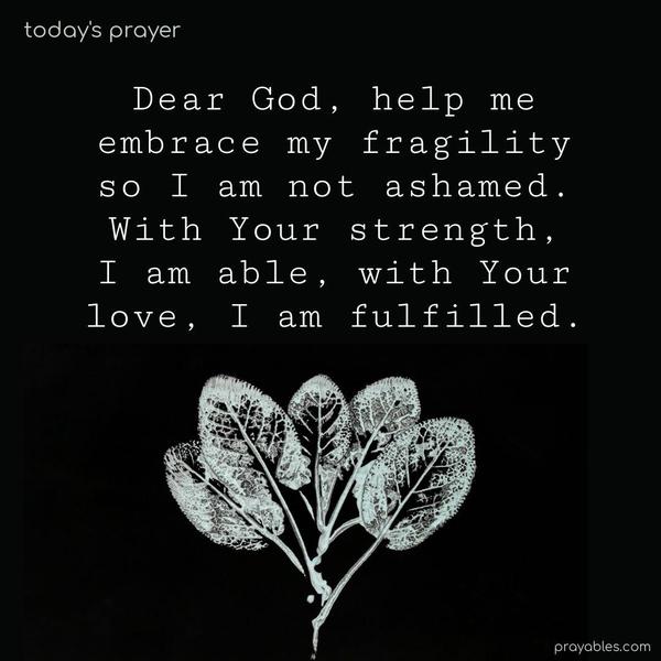 Dear God, help me embrace my fragility so I am not ashamed. With Your strength, I am able. With Your love, I am fulfilled.