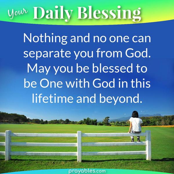 Nothing and no one can separate you from God. May you be blessed to be One with God in this lifetime and beyond.