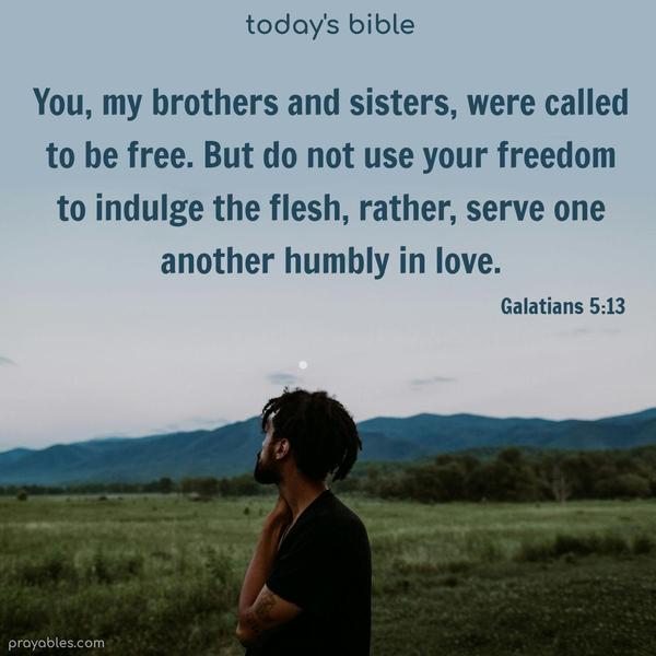 You, my brothers and sisters, were called to be free. But do not use your freedom to indulge the flesh, rather, serve one another humbly in love. Galatians 5:13