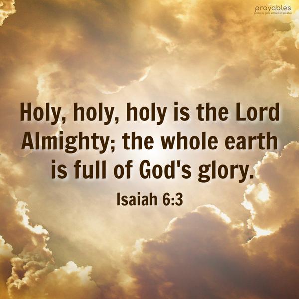 Isaiah 6:3 Holy, holy, holy is the Lord Almighty; the whole earth is full of God’s glory.