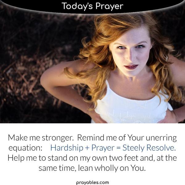Make me stronger. Remind me of Your unerring equation: Hardship + Prayer = Steely Resolve. Help me to stand on my own two feet and, at the same time, lean wholly on You.