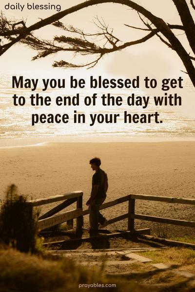 May you be blessed to get to the end of the day with peace in your heart.