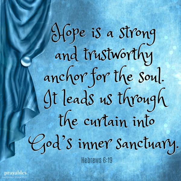 Hebrews 6:19 Hope is a strong and trustworthy  anchor for the soul.  It leads us through  the curtain into  God’s inner sanctuary.