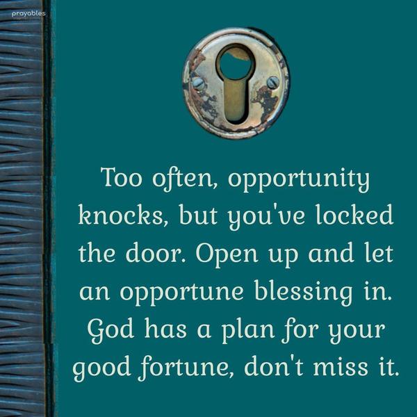 Too often, opportunity knocks, but you've locked the door. Open up and let an opportune blessing in. God has a plan for your good fortune, don't miss it.