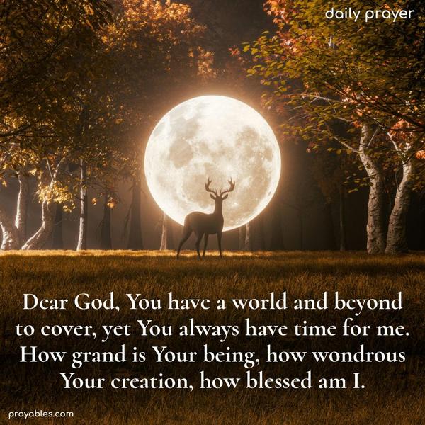 Dear God, You have a world and beyond to cover, yet You always have time for me. How grand is Your being, how wondrous Your creation, how blessed am I.