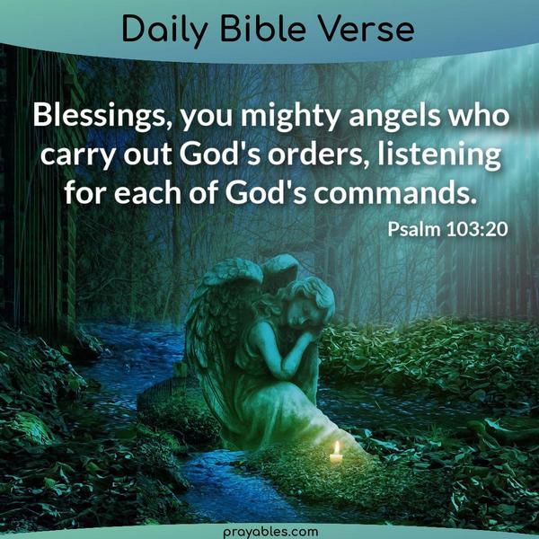 Psalm 103:20 Blessings, you mighty angels who carry out God's orders, listening for each of God's commands.