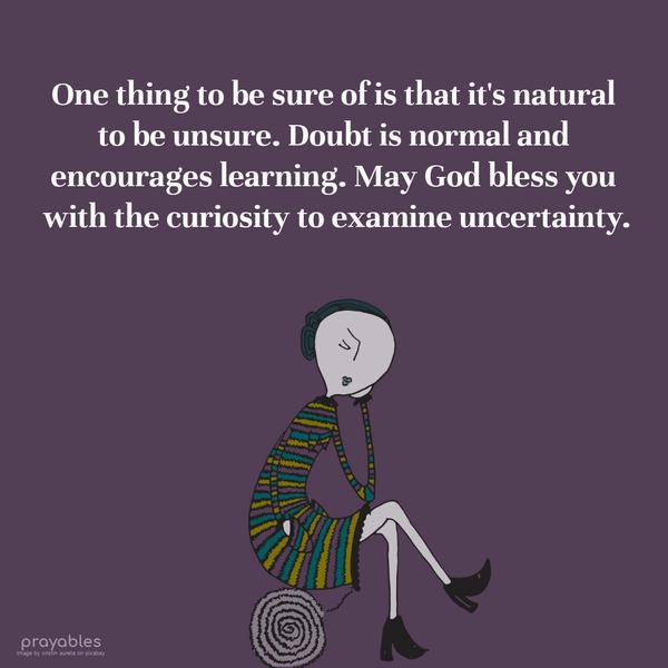 Sure to be Unsure One thing to be sure of is that it’s natural to be unsure. Doubt is normal and encourages learning. May God bless you with the curiosity to examine uncertainty.