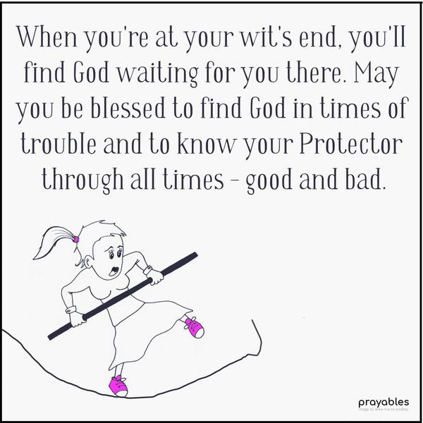 When you’re at your wit’s end, you’ll find God waiting for you there. May you be blessed to find God in times of trouble and to know your Protector through all times – good and bad.