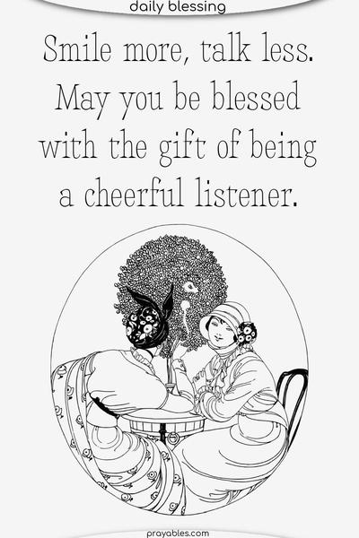 Smile more, talk less. May you be blessed with the gift of being a cheerful listener.