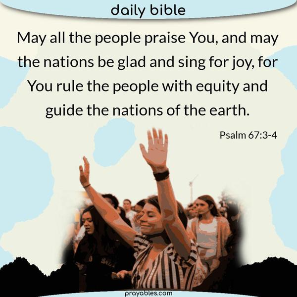 Psalm 67:3-4 May all the people praise You, and may the nations be glad and sing for joy, for You rule the people with equity and guide the nations of the earth.