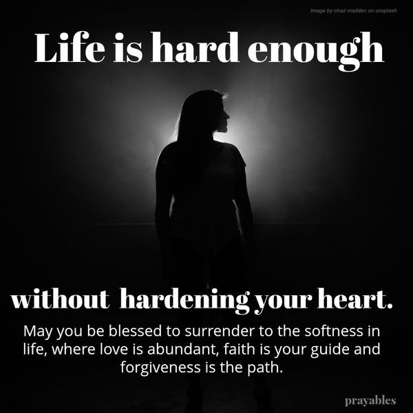 Life is hard enough without hardening your heart. May you be blessed to surrender to the softness in life, where love is abundant, faith is your guide and forgiveness is the path.