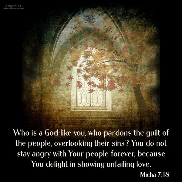 Micha 7:18 Who is a God like you, who pardons the guilt of the people, overlooking their sins? You do not stay angry with Your people forever, because You
delight in showing unfailing love.