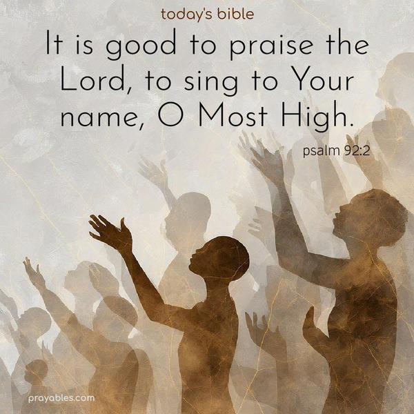 It is good to praise the Lord, to sing to Your name, O Most High. Psalm 92:2