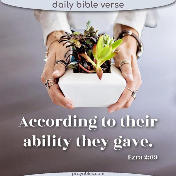 Ezra 2:69 According to their ability, they gave.