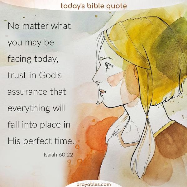 Isaiah 60:22 No matter what you may be facing today, trust in God’s assurance that everything will fall into place in His perfect time.