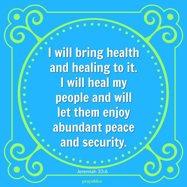 Jeremiah 33:6 I will bring health and healing to it. I will heal my people and will let them enjoy abundant peace and security.