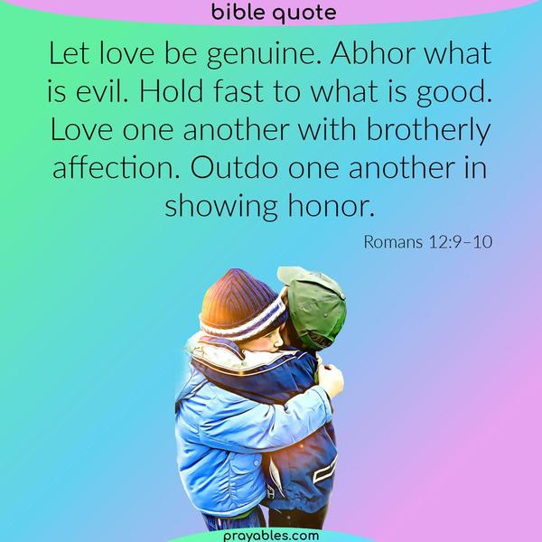 Romans 12:9–10 Let love be genuine. Abhor what is evil. Hold fast to what is good. Love one another with brotherly affection. Outdo one
another in showing honor.