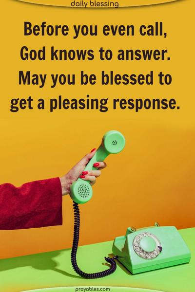 Before you even call, God knows to answer. May you be blessed to get a pleasing response.