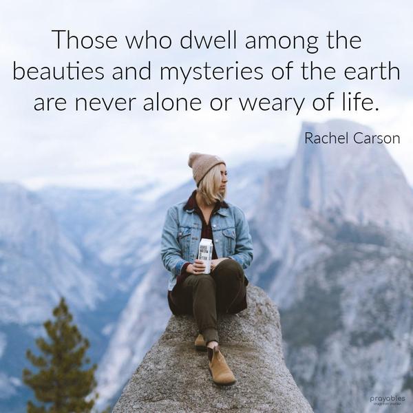 Those who dwell among the beauties and mysteries of the earth are never alone or weary of life. Rachel Carson