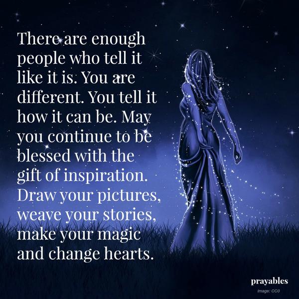 There are enough people who tell it like it is. You are different. You tell it how it can be. May you continue to be blessed with the gift of inspiration. Draw your pictures, weave your stories, make your magic and change hearts.