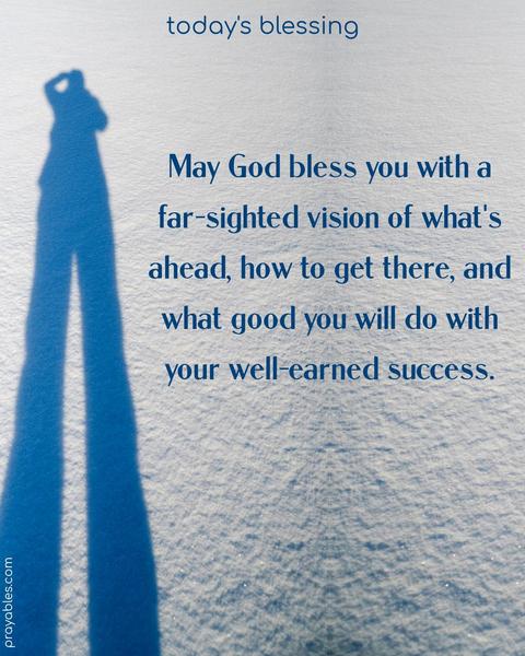  May God bless you with a far-sighted vision of what's ahead, how to get there, and what good you will do with your well-earned success.