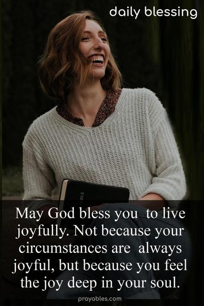 May God bless you  to live joyfully. Not because your circumstances are  always joyful, but because you feel the joy deep in your soul.