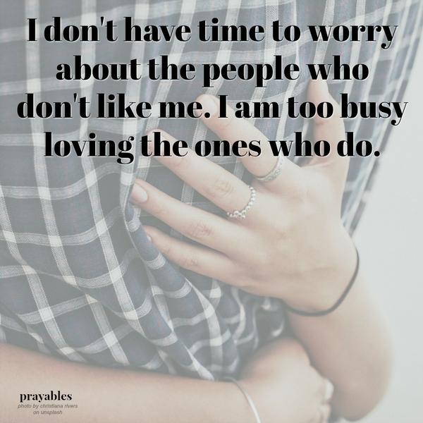 I don't have time to worry about the people who don't like me. I am too busy loving the ones who do.