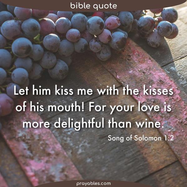 Song of Solomon 1:2 Let him kiss me with the kisses of his mouth! For your love is more delightful than wine.