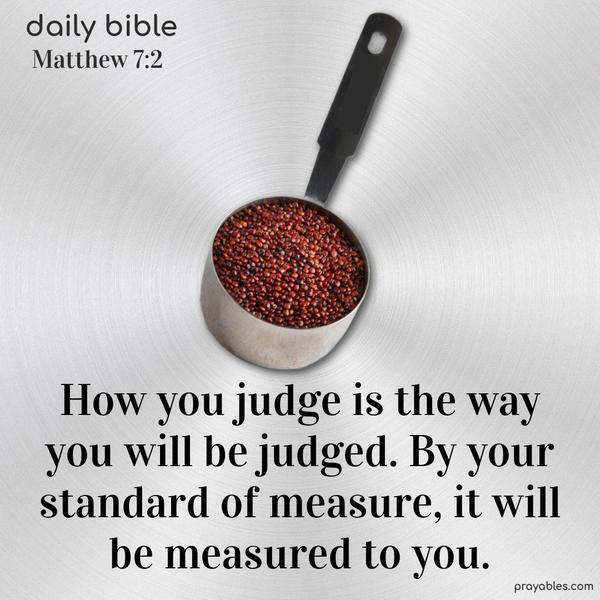 How you judge is the way you will be judged. By your standard of measure, it will be measured to you. Matthew 7:2 