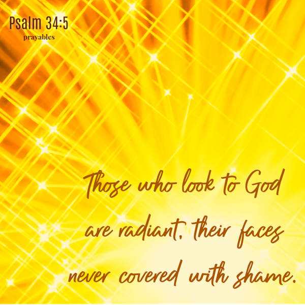 Psalm 34:5  Those who look to God are radiant, their faces never covered with shame.