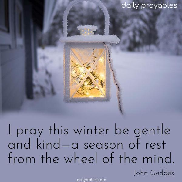 I pray this winter be gentle and kind—a season of rest from the wheel of the mind. John Geddes