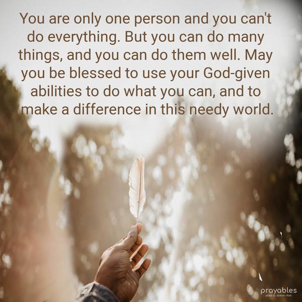 You are only one person, and you can’t do everything. But you can do many things, and you can do them well. May you be blessed to use your God-given abilities to do what you can, and to
make a difference in this needy world.